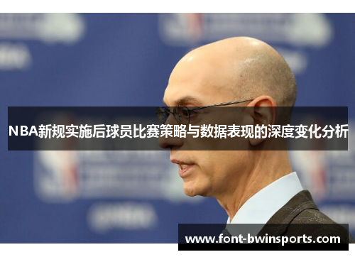 NBA新规实施后球员比赛策略与数据表现的深度变化分析