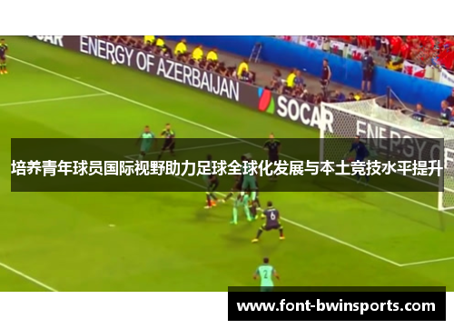培养青年球员国际视野助力足球全球化发展与本土竞技水平提升