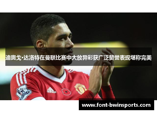 迪奥戈·达洛特在曼联比赛中大放异彩获广泛赞誉表现堪称完美
