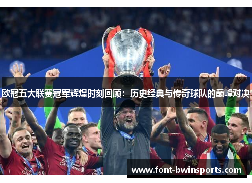 欧冠五大联赛冠军辉煌时刻回顾：历史经典与传奇球队的巅峰对决