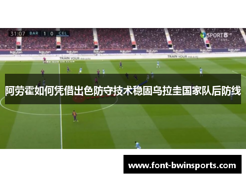 阿劳霍如何凭借出色防守技术稳固乌拉圭国家队后防线