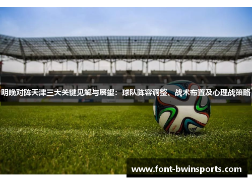 明晚对阵天津三大关键见解与展望：球队阵容调整、战术布置及心理战策略
