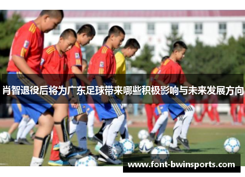 肖智退役后将为广东足球带来哪些积极影响与未来发展方向