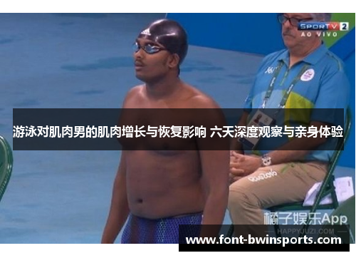 游泳对肌肉男的肌肉增长与恢复影响 六天深度观察与亲身体验