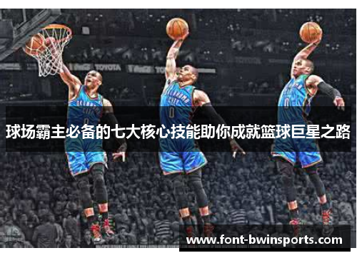 球场霸主必备的七大核心技能助你成就篮球巨星之路