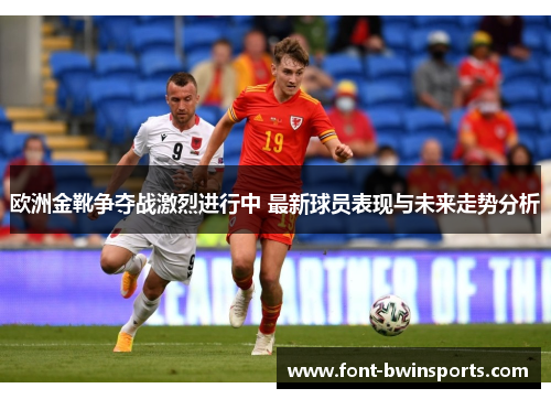 欧洲金靴争夺战激烈进行中 最新球员表现与未来走势分析