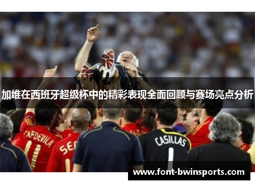 加维在西班牙超级杯中的精彩表现全面回顾与赛场亮点分析