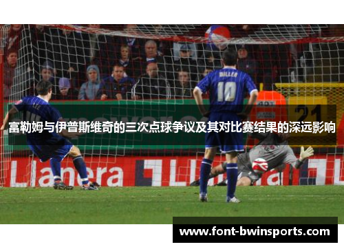 富勒姆与伊普斯维奇的三次点球争议及其对比赛结果的深远影响