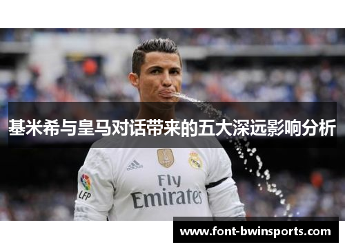 基米希与皇马对话带来的五大深远影响分析
