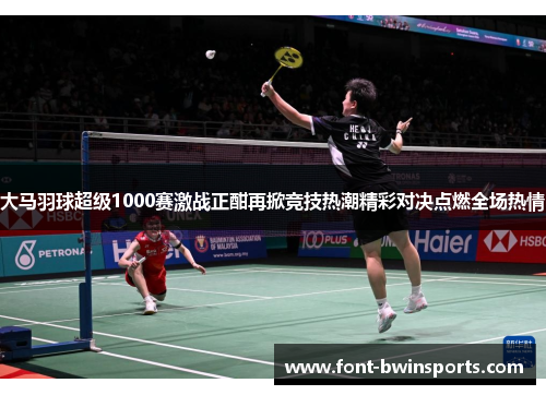 大马羽球超级1000赛激战正酣再掀竞技热潮精彩对决点燃全场热情