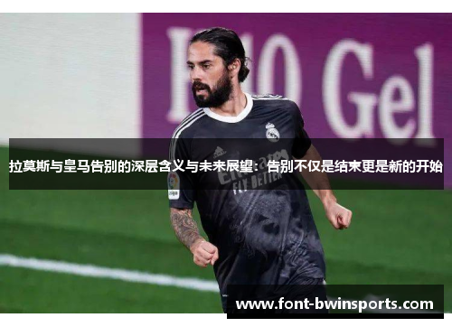拉莫斯与皇马告别的深层含义与未来展望：告别不仅是结束更是新的开始