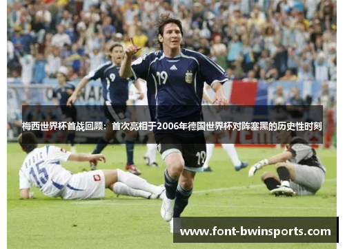 梅西世界杯首战回顾：首次亮相于2006年德国世界杯对阵塞黑的历史性时刻