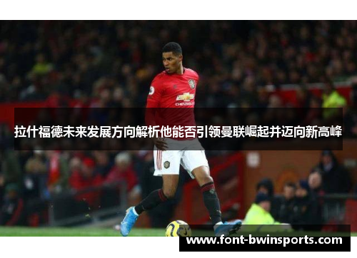 拉什福德未来发展方向解析他能否引领曼联崛起并迈向新高峰