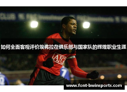 如何全面客观评价埃弗拉在俱乐部与国家队的辉煌职业生涯