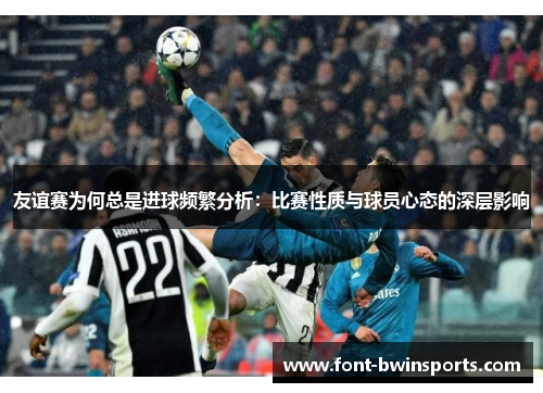 友谊赛为何总是进球频繁分析：比赛性质与球员心态的深层影响