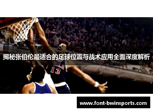 揭秘张伯伦最适合的足球位置与战术应用全面深度解析