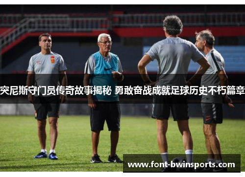 突尼斯守门员传奇故事揭秘 勇敢奋战成就足球历史不朽篇章