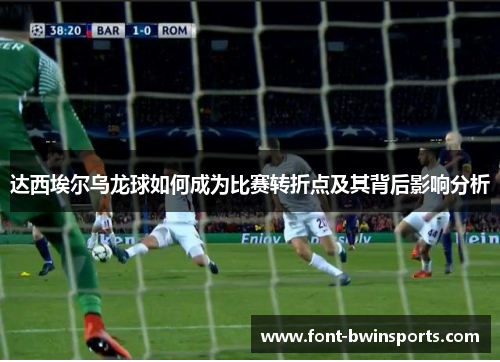 达西埃尔乌龙球如何成为比赛转折点及其背后影响分析