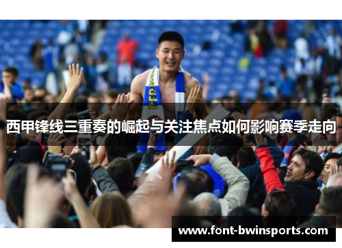 西甲锋线三重奏的崛起与关注焦点如何影响赛季走向